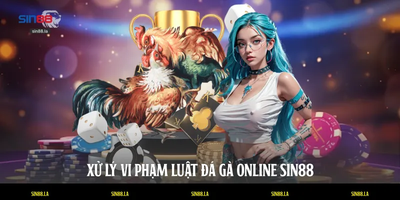 Xử lý vi phạm luật đá gà online SIN88